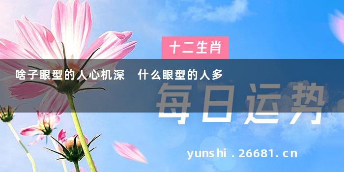 啥子眼型的人心机深 什么眼型的人多